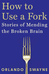 How to Use a Fork: Stories of Mending the Broken Brain by Dr. Orlando Swayne – A Neurologist’s Moving Chronicle of Neuroplasticity, Neurorehabilitation, and the Triumphs of Human Recovery (Hardcover / Paperback Edition)