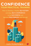 Confidence: Your Practical Training by Ian Tuhovsky – How to Develop a Healthy Self-Esteem and Deep Self-Confidence | Self-Improvement Guide / Paperback